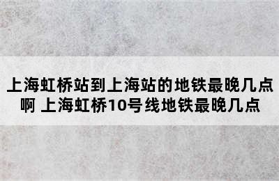 上海虹桥站到上海站的地铁最晚几点啊 上海虹桥10号线地铁最晚几点